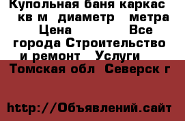 Купольная-баня-каркас 12 кв.м. диаметр 4 метра  › Цена ­ 32 000 - Все города Строительство и ремонт » Услуги   . Томская обл.,Северск г.